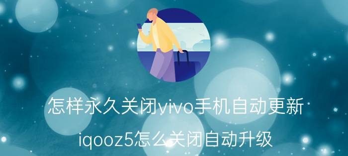 怎样永久关闭vivo手机自动更新 iqooz5怎么关闭自动升级？